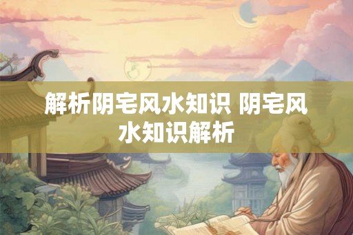 解析阴宅风水知识 阴宅风水知识解析 解析阴宅风水知识 阴宅风水知识解析