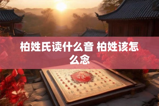 柏姓氏读什么音 柏姓该怎么念