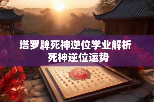 塔罗牌死神逆位学业解析  死神逆位运势