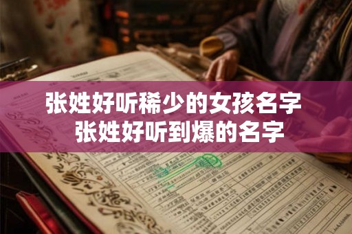 张姓好听稀少的女孩名字  张姓好听到爆的名字