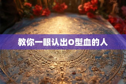教你一眼认出O型血的人