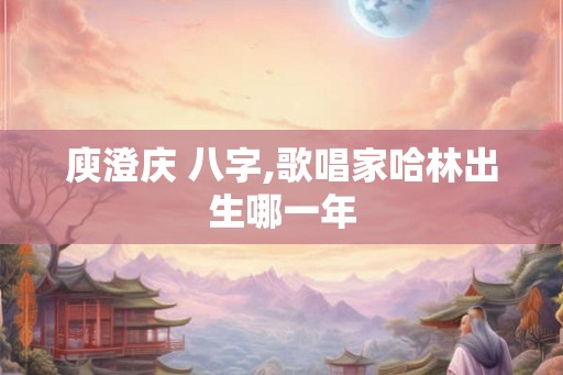 庾澄庆 八字,歌唱家哈林出生哪一年