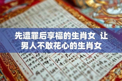 先遭罪后享福的生肖女 让男人不敢花心的生肖女 先遭罪后享福的生肖女 让男人不敢花心的生肖女