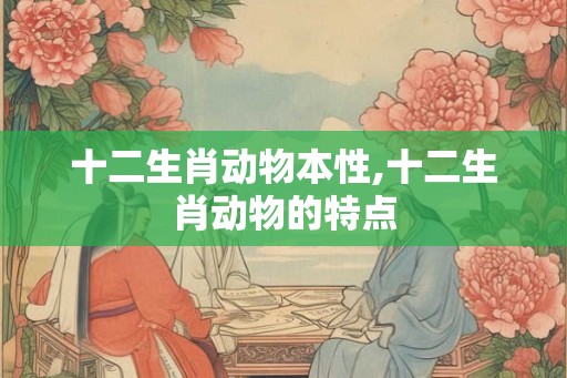 十二生肖动物本性,十二生肖动物的特点
