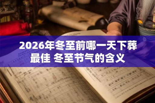 2026年冬至前哪一天下葬最佳 冬至节气的含义