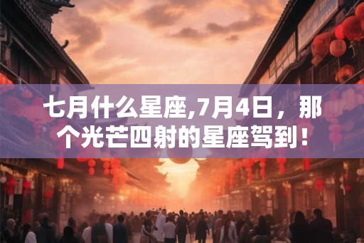 七月什么星座,7月4日,那个光芒四射的星座驾到! 七月什么星座,7月4日,那个光芒四射的星座驾到!