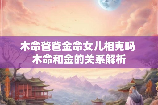 木命爸爸金命女儿相克吗 木命和金的关系解析