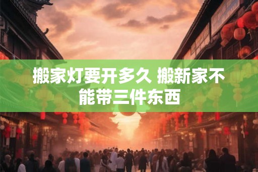 搬家灯要开多久 搬新家不能带三件东西