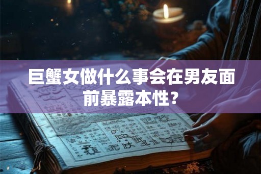 巨蟹女做什么事会在男友面前暴露本性？