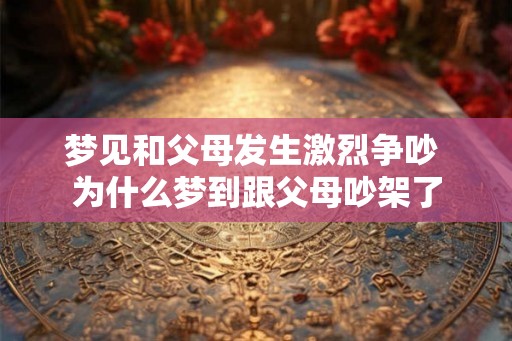 梦见和父母发生激烈争吵 为什么梦到跟父母吵架了