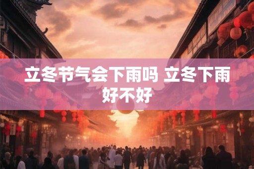 立冬节气会下雨吗 立冬下雨好不好