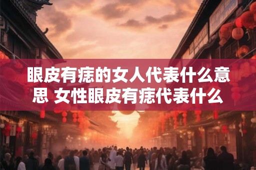 眼皮有痣的女人代表什么意思 女性眼皮有痣代表什么