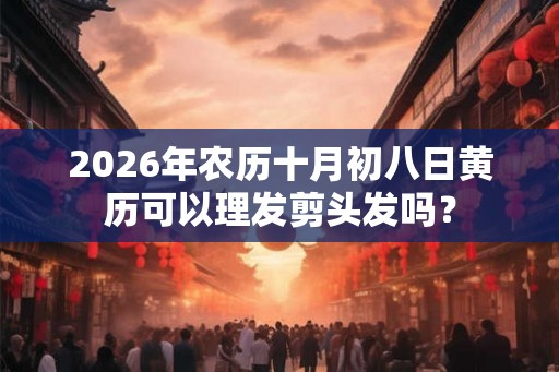 2026年农历十月初八日黄历可以理发剪头发吗？