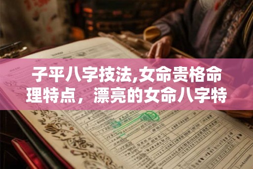 子平八字技法,女命贵格命理特点，漂亮的女命八字特征