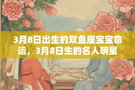 3月8日出生的双鱼座宝宝命运，3月8日生的名人明星