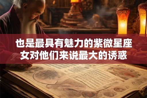 也是最具有魅力的紫微星座女对他们来说最大的诱惑