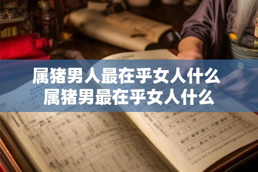 属猪男人最在乎女人什么 属猪男最在乎女人什么