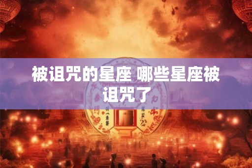 被诅咒的星座 哪些星座被诅咒了
