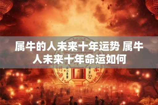 属牛的人未来十年运势 属牛人未来十年命运如何