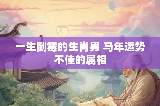 一生倒霉的生肖男 马年运势不佳的属相
