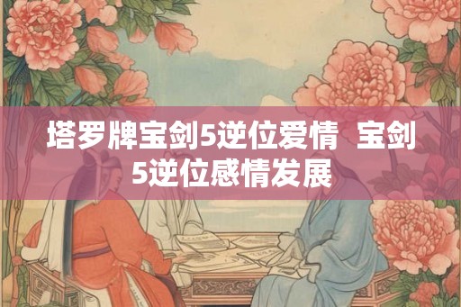 塔罗牌宝剑5逆位爱情  宝剑5逆位感情发展