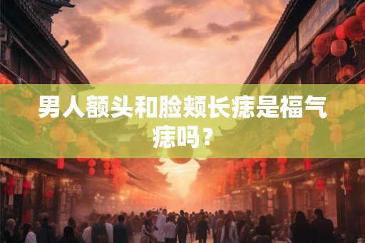男人额头和脸颊长痣是福气痣吗？