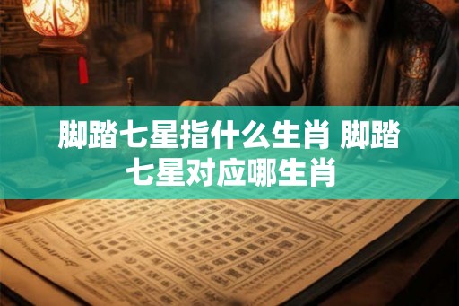 脚踏七星指什么生肖 脚踏七星对应哪生肖