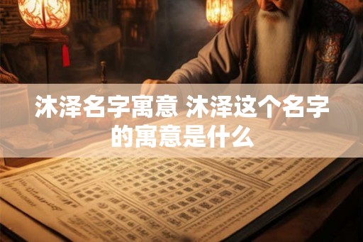 沐泽名字寓意 沐泽这个名字的寓意是什么