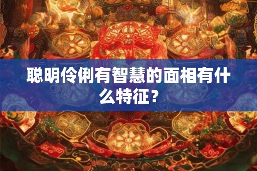 聪明伶俐有智慧的面相有什么特征？