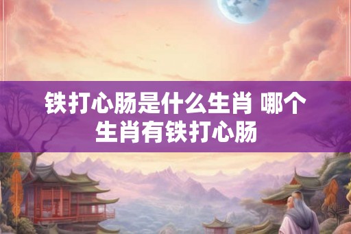 铁打心肠是什么生肖 哪个生肖有铁打心肠
