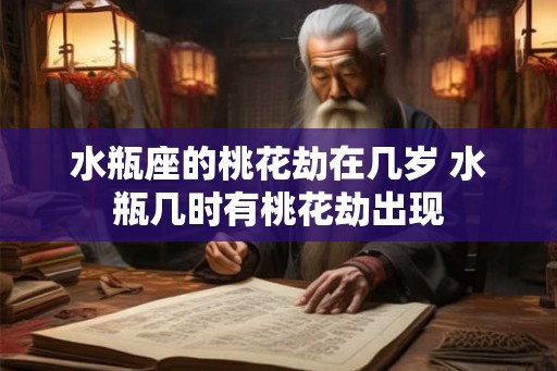 水瓶座的桃花劫在几岁 水瓶几时有桃花劫出现