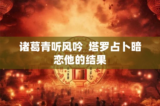 诸葛青听风吟  塔罗占卜暗恋他的结果
