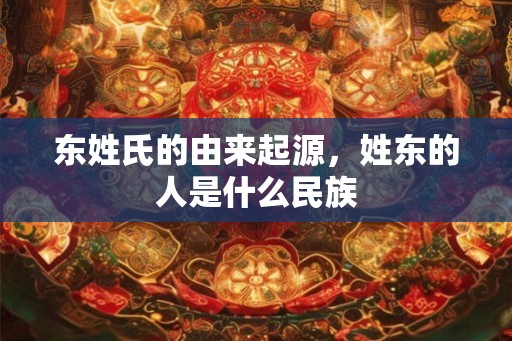 东姓氏的由来起源，姓东的人是什么民族