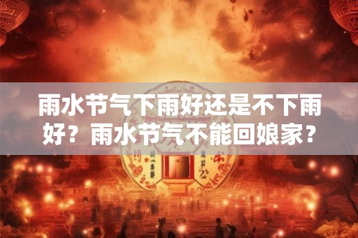 雨水节气下雨好还是不下雨好？雨水节气不能回娘家？
