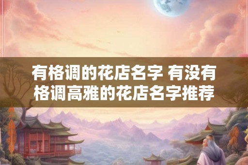 有格调的花店名字 有没有格调高雅的花店名字推荐