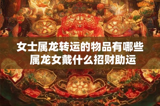 女士属龙转运的物品有哪些  属龙女戴什么招财助运