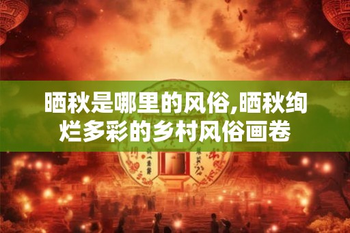 晒秋是哪里的风俗,晒秋绚烂多彩的乡村风俗画卷