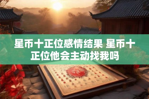 星币十正位感情结果 星币十正位他会主动找我吗