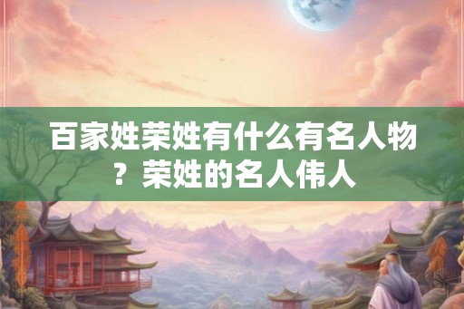 百家姓荣姓有什么有名人物？荣姓的名人伟人