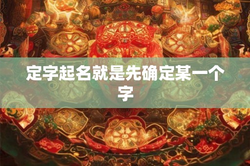 定字起名就是先确定某一个字 定字起名就是先确定某一个字
