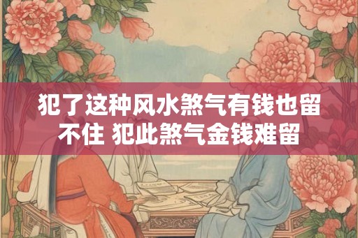 犯了这种风水煞气有钱也留不住 犯此煞气金钱难留
