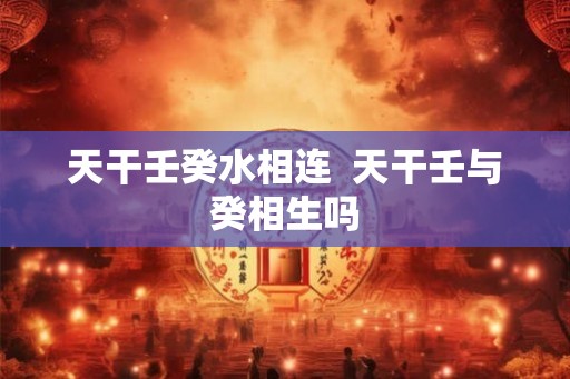 天干壬癸水相连  天干壬与癸相生吗