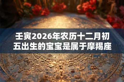 壬寅2026年农历十二月初五出生的宝宝是属于摩羯座吗? 壬寅2026年农历十二月初五出生的宝宝是属于摩羯座吗?