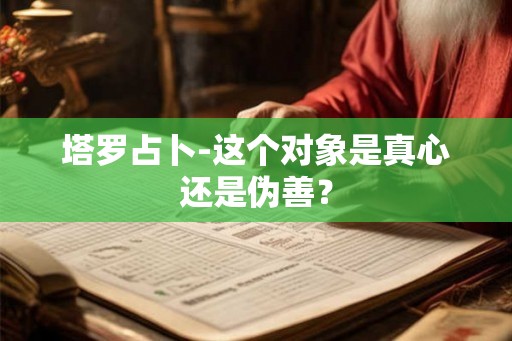塔罗占卜-这个对象是真心还是伪善？