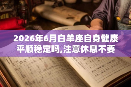 2026年6月白羊座自身健康平顺稳定吗,注意休息不要熬夜