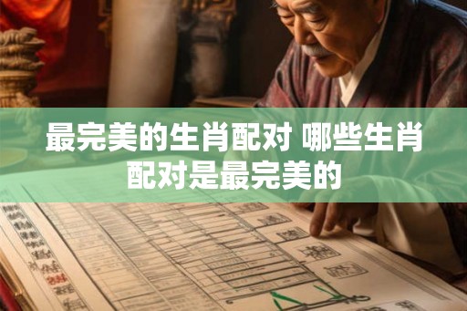 最完美的生肖配对 哪些生肖配对是最完美的 最完美的生肖配对 哪些生肖配对是最完美的