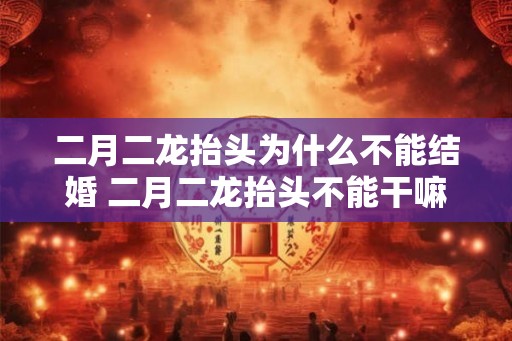 二月二龙抬头为什么不能结婚 二月二龙抬头不能干嘛