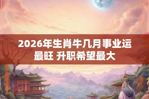 2026年生肖牛几月事业运最旺 升职希望最大