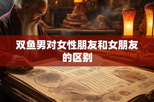 双鱼男对女性朋友和女朋友的区别