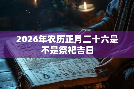 2026年农历正月二十六是不是祭祀吉日 2026年农历正月二十六是不是祭祀吉日